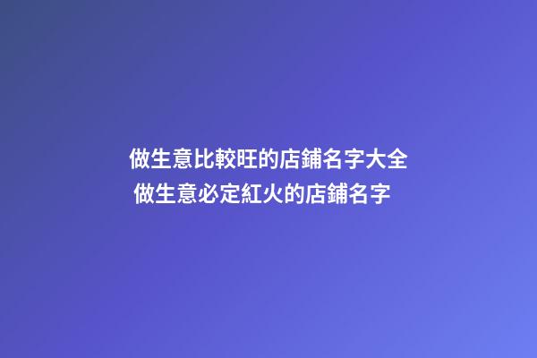 做生意比較旺的店鋪名字大全 做生意必定紅火的店鋪名字-第1張-店鋪起名-玄機(jī)派